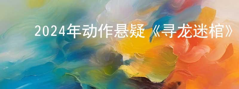 ﻿白建平发布﻿2024年动作悬疑《寻龙迷棺》HD国语中字迅雷下载_电影天堂